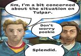 Jim, I'm a bit concerned about the situation on Tulpar. Don't worry pookie Splendid.