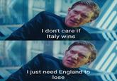 I don't care if Italy wins I just need England to lose