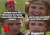 Netflix Be Like | /r/dankmemes People hate us because we keep canceling the good shows. imgflip.com So, you'll stop canceling the good shows, right? Right??