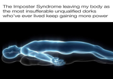 The Imposter Syndrome leaving my body as the most insufferable unqualified dorks who've ever lived keep gaining more power
