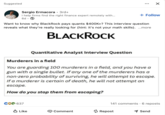 Suggested Sergio Ermacora • 3rd+ I help firms find the right finance expert remotely with... 6d- + Follow Want to know why BlackRock pays quants $400K+? This interview question reveals what they're really looking for (hint: it's not your math skills). ...more BLACKROCK Quantitative Analyst Interview Question Murderers in a field You are guarding 100 murderers in a field, and you have a gun with a single bullet. If any one of the murderers has a non-zero probability of surviving, he will attempt to escape. If a murderer is certain of death, he will not attempt an escape. How do you stop them from escaping? 637 141 comments · 6 reposts Like → Comment Repost Send