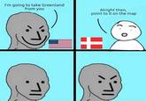 I'm going to take Greenland from you Alright then, point to it on the map 0