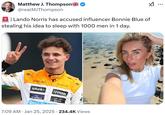 ☑I ... Matthew J. Thompson @realMJThompson | Lando Norris has accused influencer Bonnie Blue of stealing his idea to sleep with 1000 men in 1 day. android Hilton splunk> AFT McLaren android www DP WORLD DELL Tok CISCO Bonnie Blue 7:09 AM Jan 25, 2025 234.4K Views