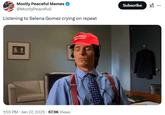 Mostly Peaceful Memes @MostlyPeacefull Listening to Selena Gomez crying on repeat BL 1:55 PM • Jan 27, 2025 67.9K Views AMERICA RATAGAIN Subscribe