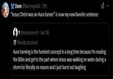 Dom @Narmaya64 • 21h "Jesus Christ was an Aura farmer" is now my new favorite sentence † @messmerot • Jan 26 Parody account Aura Farming is the funniest concept in a long time because I'm reading the Bible and get to the part where Jesus was walking on water during a storm for literally no reason and I just burst out laughing