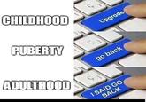 Every child wants to be an adult until they're adult. | /r/memes CHILDHOOD PUBERTY ADULTHOOD Upgrade go back I SAID GO BACK
