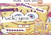 A version of the SpongeBob "Dude... F*** Yes" meme. This version is covered in text and run through Instagram's "Rio De Janeiro":https://knowyourmeme.com/memes/rio-de-janeiro-instagram-filter filter.