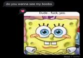 do you wanna see my boobs Dude... f---, yes. Read 7:19 PM
