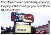 KFC doesn't even need to try anymore, they're just like "come get your bucket you fat p------------" edy BUCKET KFC