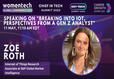 Zoe Roth 2025 womentech GLOBAL CONFERENCE 2023 CHIEF IN TECH SUMMIT 2023 KEY TECH SUMMIT 2023 SPEAKING ON "BREAKING INTO IOT, PERSPECTIVES FROM A GEN Z ANALYST" 11 MAY, 11:10 AM EDT ZOE ROTH Internet of Things Research Associate at S&P Global Market Intelligence CAREER GROWTH SUMMIT 2023