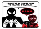 I THINK WE'RE GONNA HAVE TO KILL THIS GUY, MILES. DAMN. لله R A D