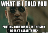 WHAT IF I TOLD YOU PUTTING YOUR DISHES IN THE SINK DOESN'T CLEAN THEM? made on imgur