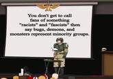 You don't get to call fans of something "racists" and "fascists" then say bugs, demons, and monsters represent minority groups.