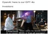 OpenAl: here is our GPT-40 Investors: DeepSeek was able to build this in a cave! With a box of scraps!