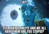 AI? YES, THAT IS AN EYE AND WE ALL HAVE THEM ARE YOU STUPID?