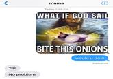 Yes No problem mama Today 7:49 PM i WHAT IF GOD SAID BITE THIS ONIONS would u do it Delivered
