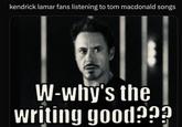 kendrick lamar fans listening to tom macdonald songs W-why's the writing good???