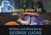Execute order 66 Written and Directed by GEORGE LUCAS