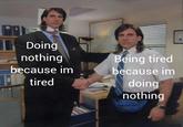 Doing nothing because im tired Being tired because im doing nothing