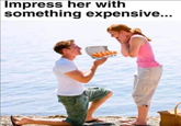 Impress her with something expensive...