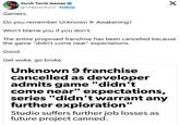 Do you remember Unknown 9: Awakening? Yorch Torch Games @TinkererYorch. Follow Gamers, Do you remember Unknown 9: Awakening? Won't blame you if you don't. X The entire proposed franchise has been cancelled because the game "didn't come near" expectations. Good. Get woke, go broke. Unknown 9 franchise cancelled as developer admits game "didn't come near" expectations, series "didn't warrant any further exploration" Studio suffers further job losses as future project canned.
