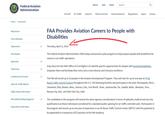 I VIATION Federal Aviation NISTRATIE Administration Home Newsroom About Jobs News Search Aircraft Air Traffic Airports Pilots & Airmen Data & Research Regulations Space Drones Newsroom Press Releases Statements Fact Sheets Speeches Testimony > Conferences & Events > Daily Air Traffic Report Flight Delay Information FAA Safety Briefing Magazine Subscribe to FAA News FAA Provides Aviation Careers to People with Disabilities Thursday, April 11, 2019 The Federal Aviation Administration (FAA) today announced a pilot program to help prepare people with disabilities for careers in air traffic operations. A key focus for the FAA's Office of Civil Rights is to identify specific opportunities for people with targeted disabilities, empower them and facilitate their entry into a more diverse and inclusive workforce. The FAA will enroll up to 20 people in the Aviation Development Program. They will train for up to one year at 10 Air Route Traffic Control Centers throughout the U.S. The following facilities will participate in the pilot: Minneapolis, Minn., Cleveland, Ohio, Boston, Mass., Denver, Colo., Fort Worth, Texas, Jacksonville, Fla., Seattle, Wash., Memphis, Tenn., Kansas City, Kan., and Salt Lake City, Utah. The candidates in this program will receive the same rigorous consideration in terms of aptitude, medical and security qualifications as those individuals considered for a standard public opening for air traffic controller jobs. Participants in the program will receive up to one year of experience in an Air Route Traffic Control Center (ARTCC) with the potential to be appointed to a temporary ATCS position at the FAA Academy.