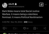nila * @tenbillionswans Dark Woke means total Social Justice Warfare. it means being a relentless Feminazi. it means Political Nonbinarism 4:46 PM • Nov 18, 2024 859 Views 7 172 53 ☐ 1 Garat MALO 0000
