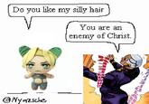 Nyazsche Do you like my silly hair You are an enemy of Christ. CLELE