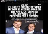 Drew Hanlen @DrewHanlen · 2h Man, what just happened... This was a real quote from Mark Cuban. NT NBA BUZZ IF I HAD TO CHOOSE BETWEEN MY WIFE & KEEPING LUKA ON THE MAVS, CATCH ME AT MY LAWYER'S OFFICE PREPPING FOR A DIVORCE. MARK CUBAN ON HOW FAR HE WOULD GO TO KEEP LUKA DONCIC ON THE DALLAS MAVERICKS AWARDS TNT Pres