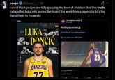 coopz @Coopz @Coopz__.9h x1 I don't think people are fully grasping the level of stardom that this trade catapulted Luka into across the board. He went from a superstar to a top five athlete in the world Luka. WELCOME WELCOME WELCOME WELCOME LUKA 3DONCIC Los Angeles Lakers @Lakers The King has arrived #LakeShow + @KingJames :on.nba.com/2KY20a1 bibigo LAKERS 77 LEBRON JAME ▲ LeBron James 8:16 PM 7/9/18 1.1K ↑7 51K SPALDING JAMES 23 106K 203 D