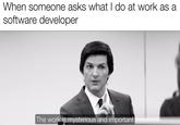 A version of the "the work is mysterious and important" meme. The meme reads, "When someone asks what I do at work as a software developer."