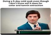 Doing a 5-day cold soak even though I don't know w-- it does for color and tannin extraction The work is mysterious and important.