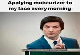 Applying moisturizer to my face every morning The work is mysterious and important.