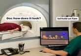 An example of the "How Does It Look, Doc?" "exploitable":https://knowyourmeme.com/memes/exploitables meme, which shows a person wearing red scrubs lying down in an MRI machine, asking, "Doc how does it look?" to which the doctor to responds, "lol hold on fam."