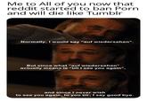 Me to All of you now that reddit started to ban P--- and will die like Tumblr Normally, I would say "auf wiedersehen". But since what "auf wiedersehen" actually means is "till I see you again", and since I never wish to see you again, to you sir, I say good bye.