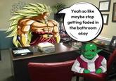 A meme in which Broly tells Dende to stop getting faded in the school bathroom. This is based on a series of memes about Omega Shenron from "Dragon Ball":https://knowyourmeme.com/memes/subcultures/dragon-ball as a teacher.