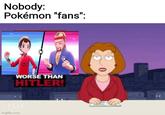 Nobody: Pokémon "fans": WORSE THAN HITLER! imgflip.com