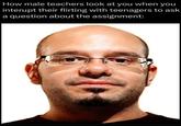A meme reading, "How male teachers look at you when you interupt their flirting with teenagers to ask a question about the assignment." The meme uses an image of David Cross to represent teachers.