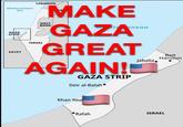 Mediterranean GAZA STRIP Sea EGYPT LEBANON ISRAEL MAKE WEST BANK ite anean GAZA GREAT AGAIN! GAZA STRIP Deir al-Balah⚫ Beit Hanoun Jabalia. Khan You Rafah ISRAEL