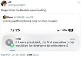 Ringo while the Beatles were feuding Ali @wingsdelightt Ringo while the Beatles were feuding Ryan @rb17460 • Jan 28 Unemployed friend having more fun than me again R 12:25 Rob 5G+ 92 now If I were president, my first executive order would be for everyone to smile more :) 9:26 PM Jan 29, 2025 2.7M Views