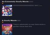 An Extremely Goofy Movie 2000 H00000000000OOLY SHI Goofy A Goofy Movie 1995 There is absolutely no way there exists a Goofy goofier movie than this.