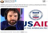 USAID paid streamer Steven Bonell (known online as Destiny) 6 million dollars to perform oral sex on several men ... Kaguya's Top Gal @hayasaka_aryan USAID paid streamer Steven Bonell (known online as Destiny) 6 million dollars to perform oral sex on several men STATES UNITED S * SAGENCY USAID INTERNATIONAL DEVELOPMEN USAID M THE AMERICAN PEC Last edited 2:33 PM Feb 6, 2025 67.5K Views