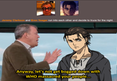 Jeremy Clarkson and Eren Yeager run into each other and decide to truce for the night. Anyway, let's not get bogged down with WHO massacred your people...