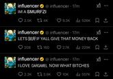 influencer @ influencer 17m · IM A SMURFZI x1.. 2.5K tz 4K 9.3K ili 526K 1 influencer ⭑@ influencer - 17m · LETS SMURF IF YALL GIVE THAT MONEY BACK 208 160 2.7K ili 229K influencer ⭑@influencer ⚫ 17m I LOVE GARGAMEL NOW WHAT BITCHES 2.3K 3.9K 10K lil 557K
