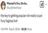 Pharaoh's fire, the be... @Le_WinterFrost ☑ the key to getting popular-ish really is just furry fagslop huh 1:04 PM · Sep 6, 2024 · 63.2K Views