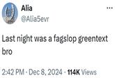 Alia @Alia5evr Last night was a fagslop greentext bro • 2:42 PM Dec 8, 2024 114K Views