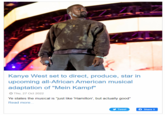 Only a matter of time. Kanye West set to direct, produce, star in upcoming all-African American musical adaptation of "Mein Kampf" Thu, 27 Oct 2022 Ye states the musical is "just like 'Hamilton', but actually good" Read more... Tweet Share 0