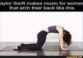 aylor Swift makes music for womer that arch their back like this ifunny.co