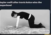 taylor swift after travis kelce wins the superbowl ifunny.co