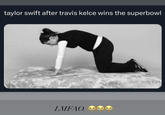 taylor swift after travis kelce wins the superbowl LMFAO.